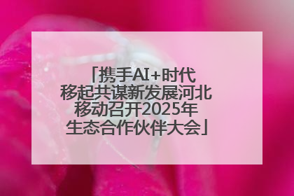 携手AI+时代 移起共谋新发展河北移动召开2025年生态合作伙伴大会