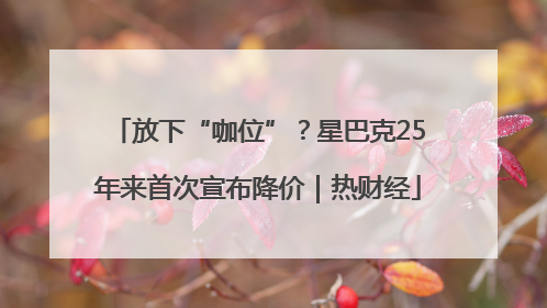 放下“咖位”？星巴克25年来首次宣布降价｜热财经