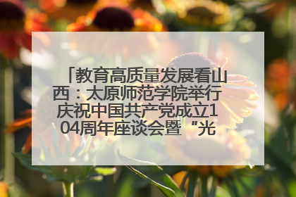 教育高质量发展看山西：太原师范学院举行庆祝中国共产党成立104周年座谈会暨“光荣在党50年”纪念章颁发仪式