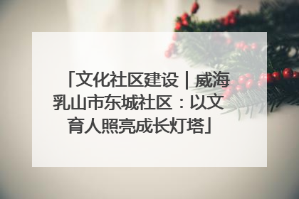文化社区建设｜威海乳山市东城社区：以文育人照亮成长灯塔