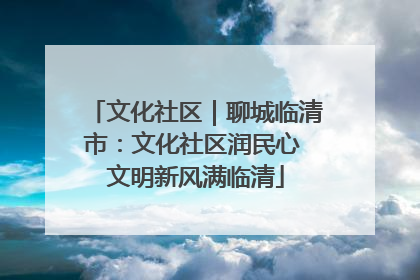 文化社区｜聊城临清市：文化社区润民心 文明新风满临清