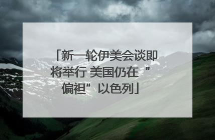 新一轮伊美会谈即将举行 美国仍在“偏袒”以色列