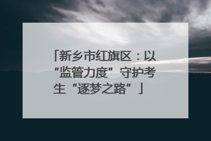 新乡市红旗区：以“监管力度”守护考生“逐梦之路”