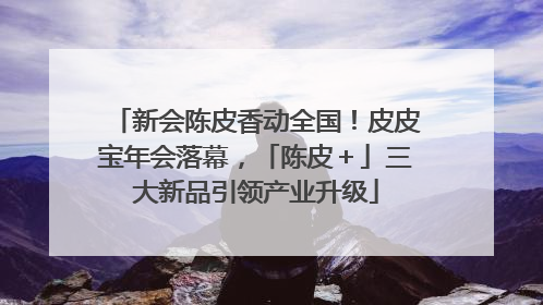 新会陈皮香动全国！皮皮宝年会落幕，「陈皮＋」三大新品引领产业升级