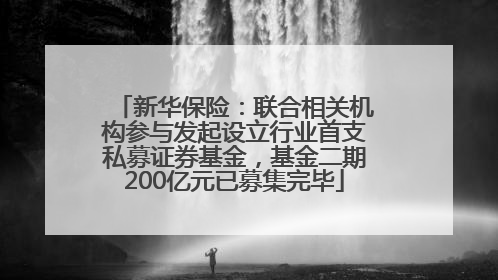 新华保险：联合相关机构参与发起设立行业首支私募证券基金，基金二期200亿元已募集完毕