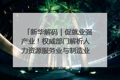 新华解码｜促就业强产业！权威部门解析人力资源服务业与制造业融合发展试点