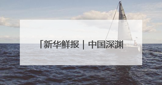 新华鲜报｜中国深渊科考，走向世界！