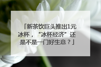 新茶饮巨头推出1元冰杯，“冰杯经济”还是不是一门好生意？