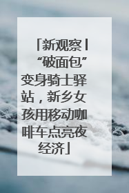 新观察│“破面包”变身骑士驿站，新乡女孩用移动咖啡车点亮夜经济