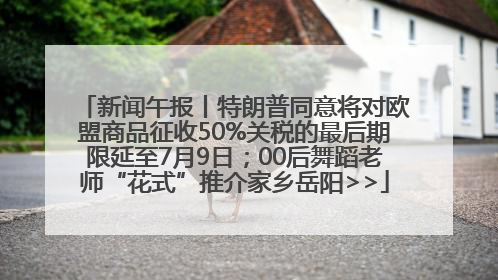 新闻午报丨特朗普同意将对欧盟商品征收50%关税的最后期限延至7月9日；00后舞蹈老师“花式”推介家乡岳阳>>