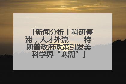 新闻分析丨科研停滞，人才外流——特朗普政府政策引发美科学界“寒潮”