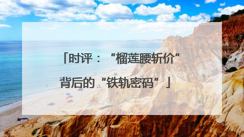 时评：“榴莲腰斩价”背后的“铁轨密码”