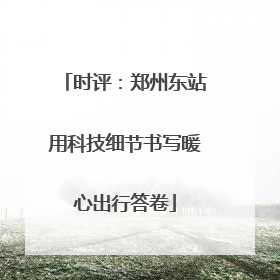 时评：郑州东站用科技细节书写暖心出行答卷