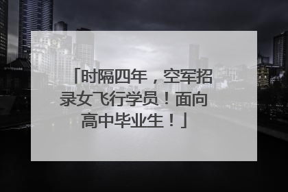 时隔四年，空军招录女飞行学员！面向高中毕业生！