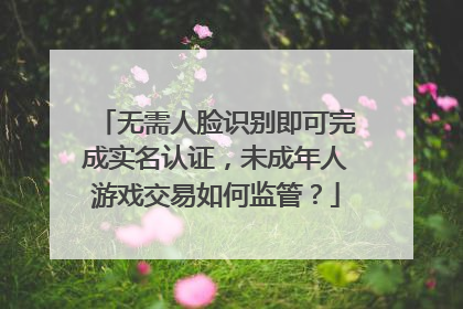 无需人脸识别即可完成实名认证，未成年人游戏交易如何监管？