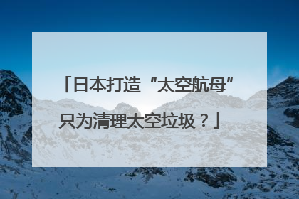 日本打造“太空航母”只为清理太空垃圾？
