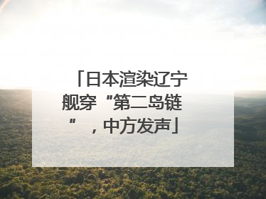 日本渲染辽宁舰穿“第二岛链”，中方发声