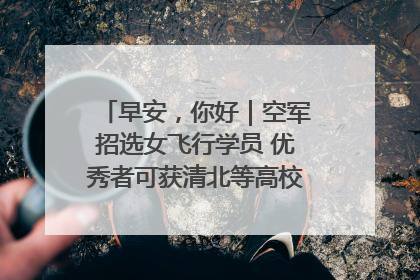 早安，你好｜空军招选女飞行学员 优秀者可获清北等高校“双学籍”