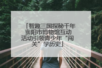 智趣三国探秘千年 襄阳市博物馆互动活动引领青少年“闯关”学历史