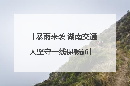 暴雨来袭 湖南交通人坚守一线保畅通