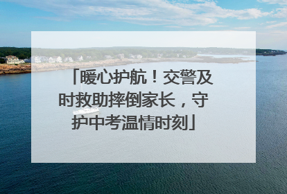 暖心护航！交警及时救助摔倒家长，守护中考温情时刻