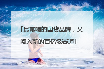 最常喝的国货品牌，又闯入新的百亿级赛道