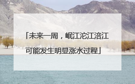 未来一周，岷江沱江涪江可能发生明显涨水过程