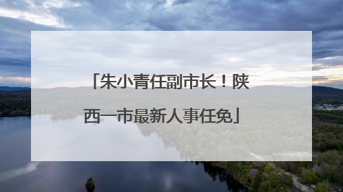朱小青任副市长！陕西一市最新人事任免