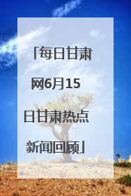 每日甘肃网6月15日甘肃热点新闻回顾
