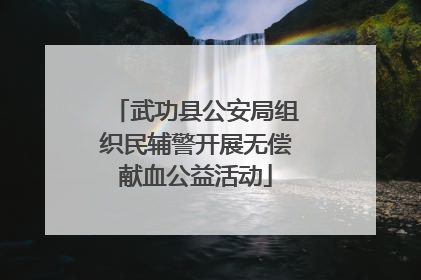 武功县公安局组织民辅警开展无偿献血公益活动