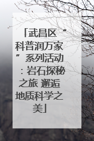 武昌区“科普润万家”系列活动：岩石探秘之旅 邂逅地质科学之美