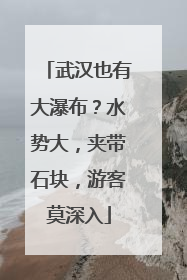 武汉也有大瀑布？水势大，夹带石块，游客莫深入