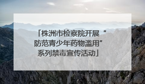 株洲市检察院开展“防范青少年药物滥用”系列禁毒宣传活动