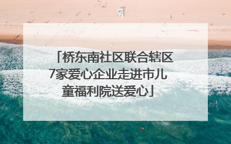 桥东南社区联合辖区7家爱心企业走进市儿童福利院送爱心