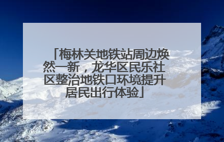 梅林关地铁站周边焕然一新，龙华区民乐社区整治地铁口环境提升居民出行体验