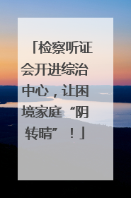 检察听证会开进综治中心，让困境家庭“阴转晴”！