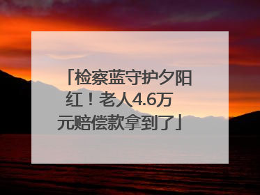 检察蓝守护夕阳红！老人4.6万元赔偿款拿到了