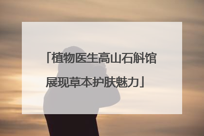 植物医生高山石斛馆展现草本护肤魅力