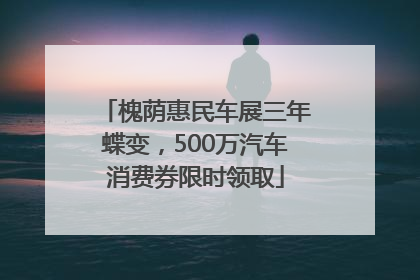 槐荫惠民车展三年蝶变，500万汽车消费券限时领取