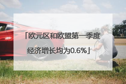 欧元区和欧盟第一季度经济增长均为0.6%