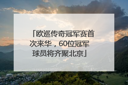 欧巡传奇冠军赛首次来华，60位冠军球员将齐聚北京