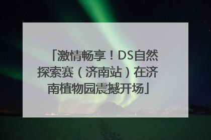 激情畅享！DS自然探索赛（济南站）在济南植物园震撼开场