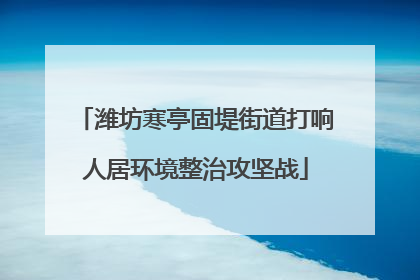 潍坊寒亭固堤街道打响人居环境整治攻坚战