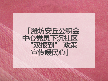 潍坊安丘公积金中心党员下沉社区“双报到” 政策宣传暖民心