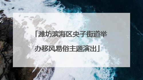 潍坊滨海区央子街道举办移风易俗主题演出