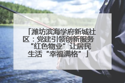 潍坊滨海学府新城社区:党建引领创新服务 “红色物业”让居民生活“幸福满格”