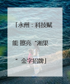 永州：科技赋能 擦亮“湘果”金字招牌