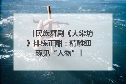 民族舞剧《大染坊》排练正酣：精雕细琢见“人物”
