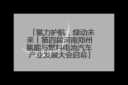 氢力护航，绿动未来丨第四届河南郑州氢能与燃料电池汽车产业发展大会启幕