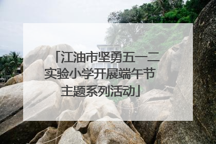 江油市坚勇五一二实验小学开展端午节主题系列活动